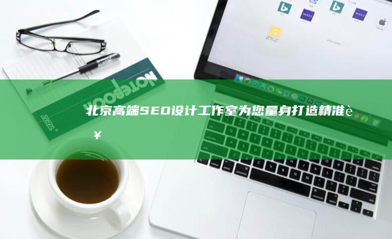 北京高端SEO设计工作室：为您量身打造精准营销方案