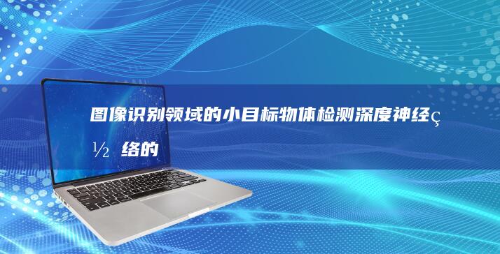 图像识别领域的小目标物体检测：深度神经网络的变革性影响