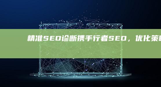 精准SEO诊断：携手行者SEO，优化策略逐一剖析