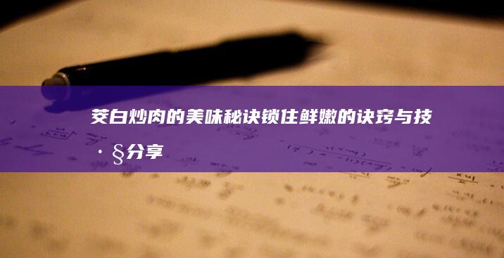 茭白炒肉的美味秘诀：锁住鲜嫩的诀窍与技巧分享